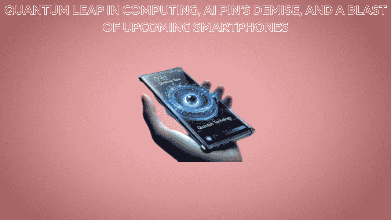 Quantum Leap in Computing, AI Pin's Demise, and a Blast of Upcoming Smartphones