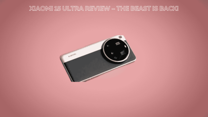 Xiaomi 15 Ultra Review – The Beast Is Back! Xiaomi 15 Ultra Review – The Beast Is Back!